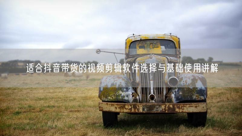 适合抖音带货的视频剪辑软件选择与基础使用讲解