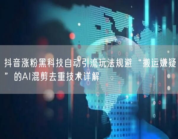 抖音涨粉黑科技自动引流玩法规避“搬运嫌疑”的AI混剪去重技术详解