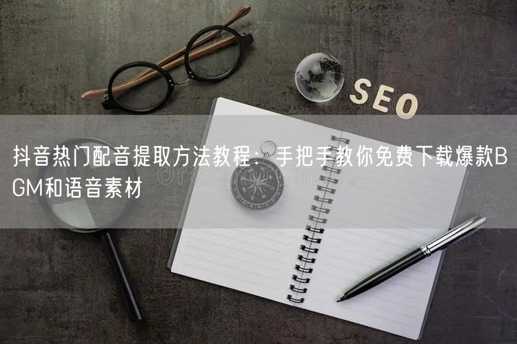 抖音热门配音提取方法教程：手把手教你免费下载爆款BGM和语音素材