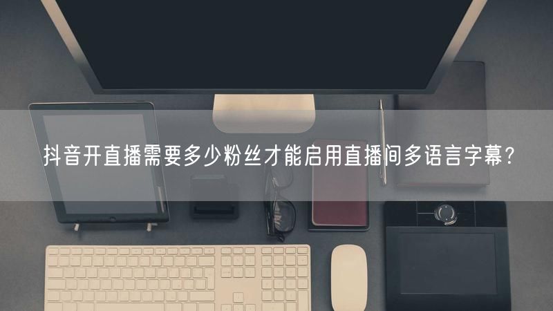抖音开直播需要多少粉丝才能启用直播间多语言字幕？
