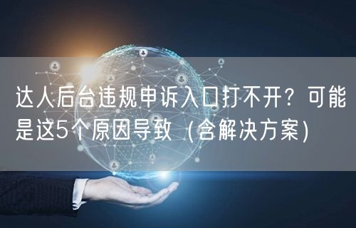 达人后台违规申诉入口打不开？可能是这5个原因导致（含解决方案）