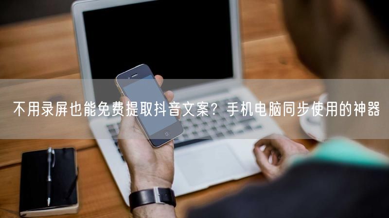 不用录屏也能免费提取抖音文案？手机电脑同步使用的神器