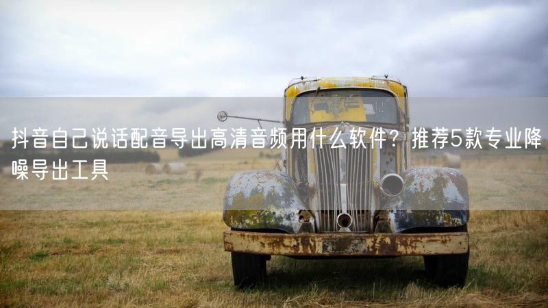 抖音自己说话配音导出高清音频用什么软件？推荐5款专业降噪导出工具