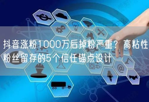 抖音涨粉1000万后掉粉严重？高粘性粉丝留存的5个信任锚点设计