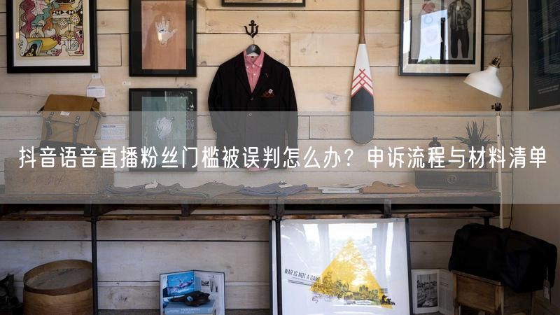 抖音语音直播粉丝门槛被误判怎么办？申诉流程与材料清单