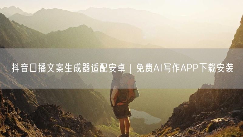 抖音口播文案生成器适配安卓｜免费AI写作APP下载安装