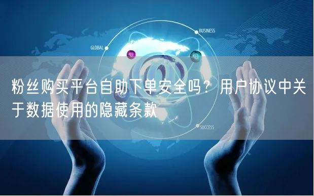 粉丝购买平台自助下单安全吗？用户协议中关于数据使用的隐藏条款