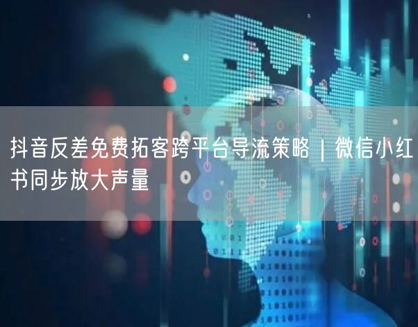 抖音反差免费拓客跨平台导流策略｜微信小红书同步放大声量