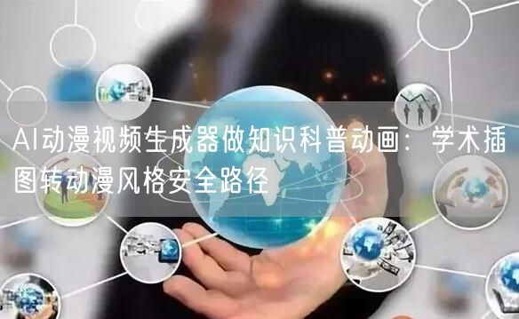 AI动漫视频生成器做知识科普动画：学术插图转动漫风格安全路径