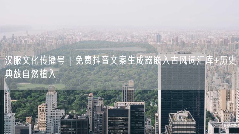 汉服文化传播号｜免费抖音文案生成器嵌入古风词汇库+历史典故自然植入