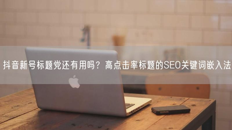 抖音新号标题党还有用吗？高点击率标题的SEO关键词嵌入法