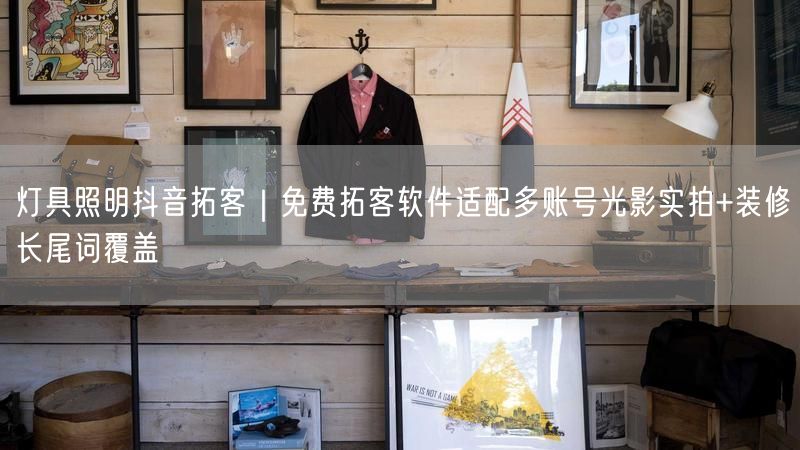 灯具照明抖音拓客｜免费拓客软件适配多账号光影实拍+装修长尾词覆盖