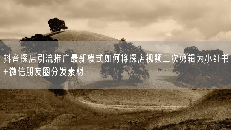 抖音探店引流推广最新模式如何将探店视频二次剪辑为小红书+微信朋友圈分发素材