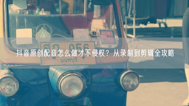 抖音原创配音怎么做才不侵权？从录制到剪辑全攻略