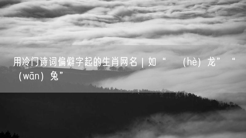 用冷门诗词偏僻字起的生肖网名｜如“翯（hè）龙”“婠（wān）兔”