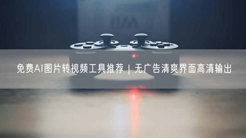 免费AI图片转视频工具推荐｜无广告清爽界面高清输出