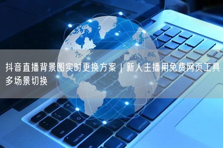 抖音直播背景图实时更换方案｜新人主播用免费网页工具多场景切换