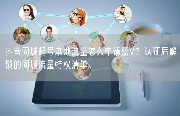 抖音同城起号本地流量怎么申请蓝V？认证后解锁的同城流量特权清单