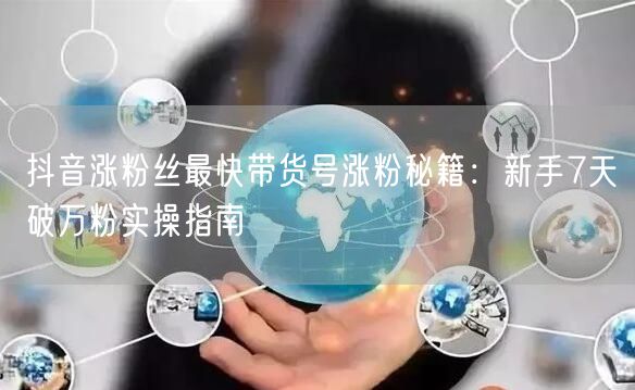 抖音涨粉丝最快带货号涨粉秘籍：新手7天破万粉实操指南