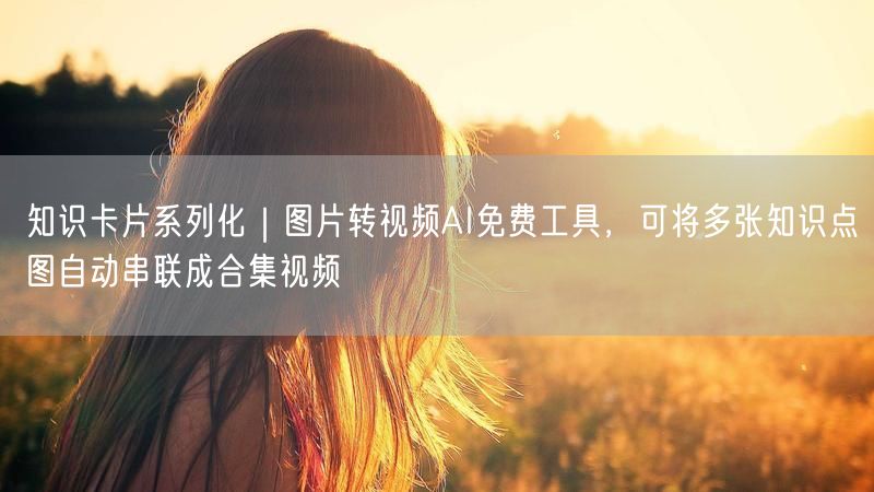 知识卡片系列化｜图片转视频AI免费工具，可将多张知识点图自动串联成合集视频