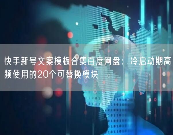 快手新号文案模板合集百度网盘：冷启动期高频使用的20个可替换模块