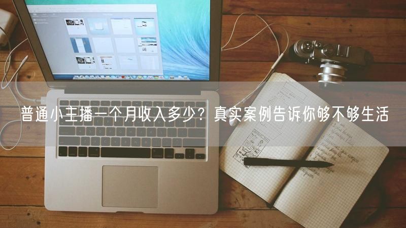 普通小主播一个月收入多少？真实案例告诉你够不够生活