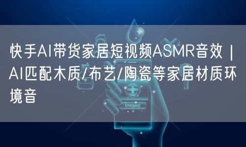 快手AI带货家居短视频ASMR音效｜AI匹配木质/布艺/陶瓷等家居材质环境音