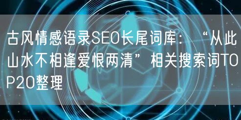 古风情感语录SEO长尾词库：“从此山水不相逢爱恨两清”相关搜索词TOP20整理