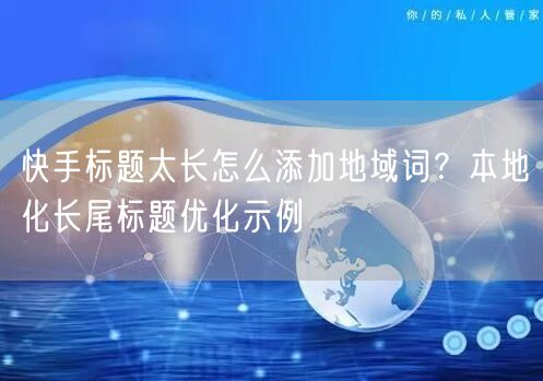 快手标题太长怎么添加地域词？本地化长尾标题优化示例