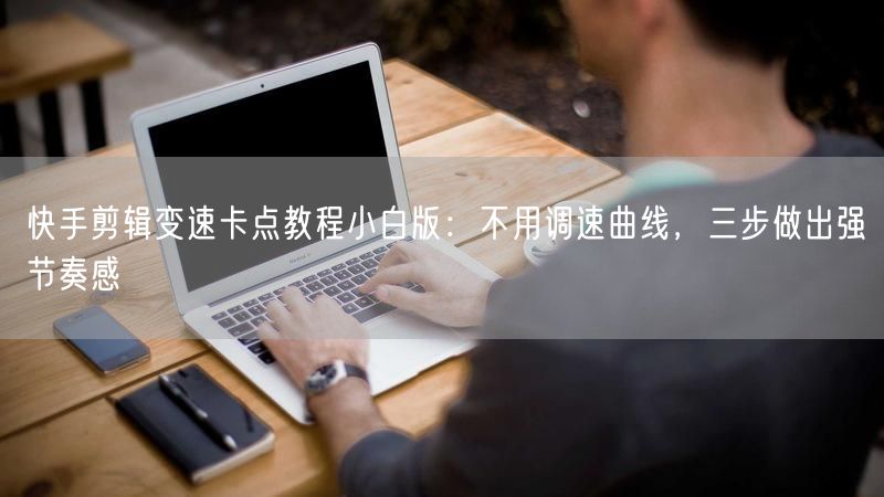 快手剪辑变速卡点教程小白版：不用调速曲线，三步做出强节奏感