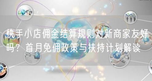 快手小店佣金结算规则对新商家友好吗？首月免佣政策与扶持计划解读