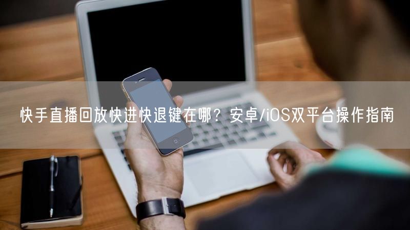 快手直播回放快进快退键在哪？安卓/iOS双平台操作指南
