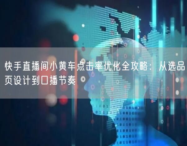 快手直播间小黄车点击率优化全攻略：从选品页设计到口播节奏