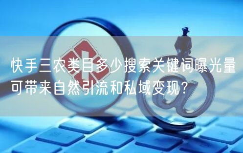 快手三农类目多少搜索关键词曝光量可带来自然引流和私域变现？