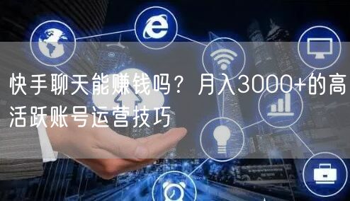 快手聊天能赚钱吗？月入3000+的高活跃账号运营技巧