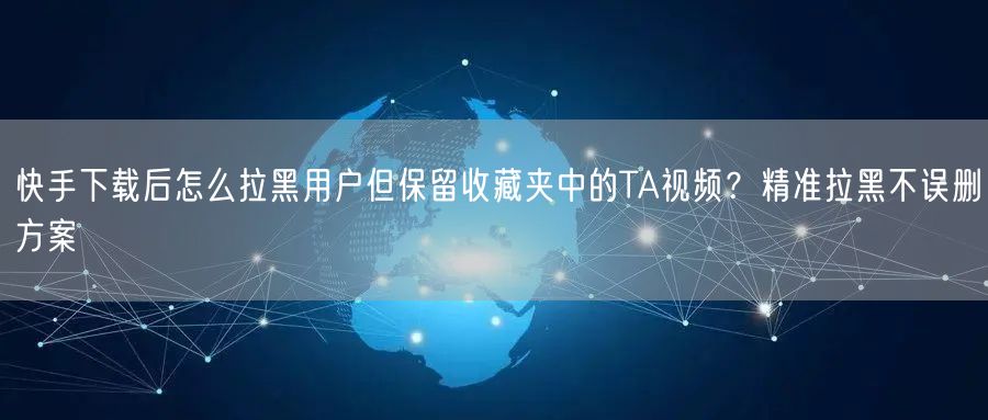 快手下载后怎么拉黑用户但保留收藏夹中的TA视频？精准拉黑不误删方案