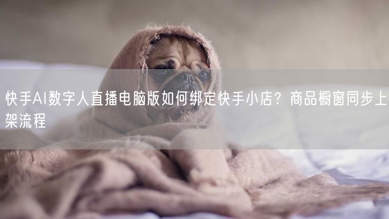 快手AI数字人直播电脑版如何绑定快手小店？商品橱窗同步上架流程