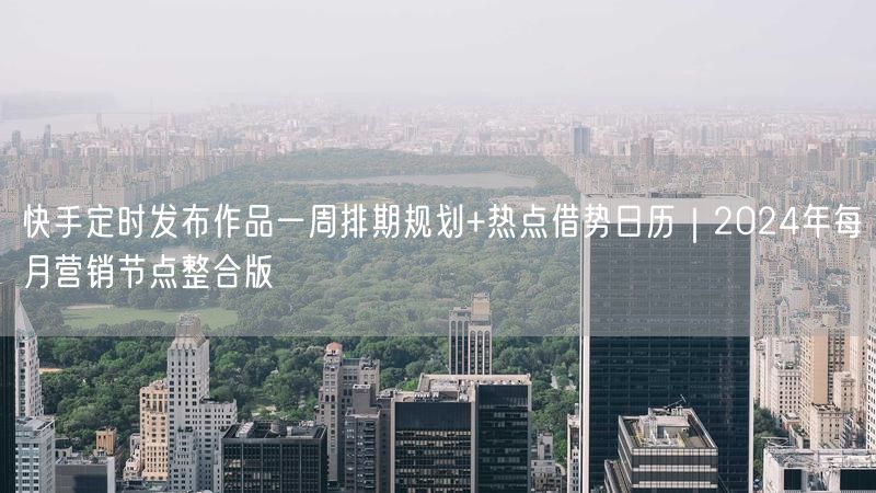 快手定时发布作品一周排期规划+热点借势日历｜2024年每月营销节点整合版