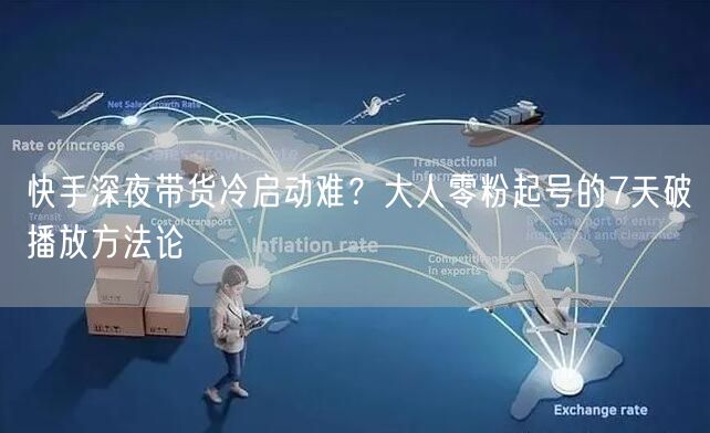 快手深夜带货冷启动难？大人零粉起号的7天破播放方法论