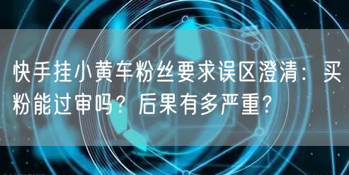 快手挂小黄车粉丝要求误区澄清：买粉能过审吗？后果有多严重？