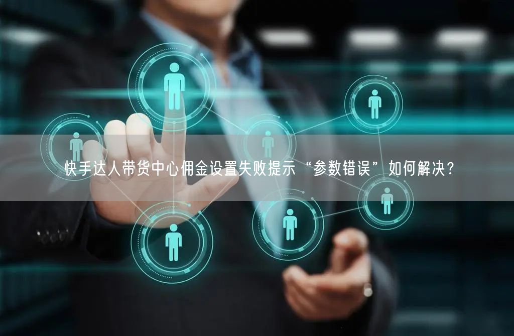 快手达人带货中心佣金设置失败提示“参数错误”如何解决？