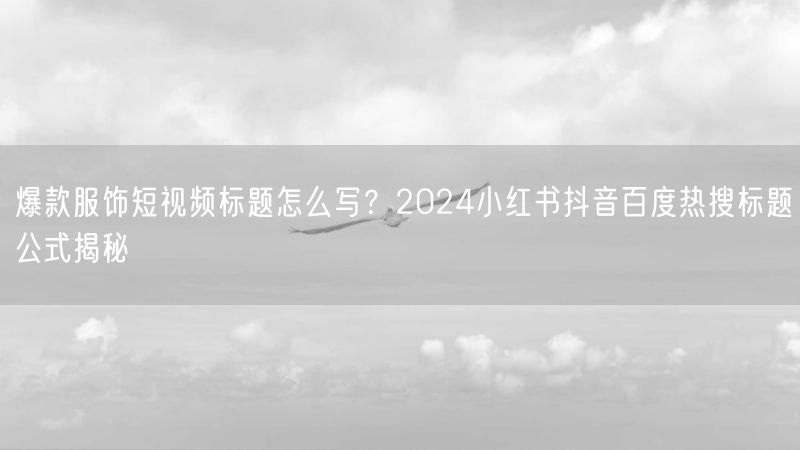 爆款服饰短视频标题怎么写？2024小红书抖音百度热搜标题公式揭秘