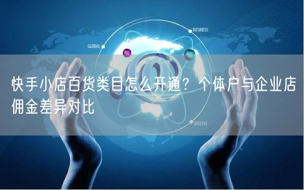 快手小店百货类目怎么开通？个体户与企业店佣金差异对比