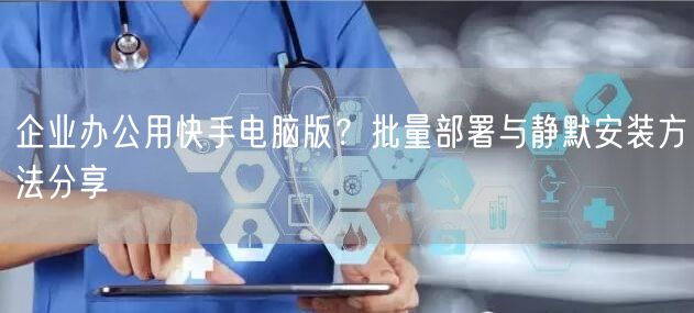 企业办公用快手电脑版？批量部署与静默安装方法分享