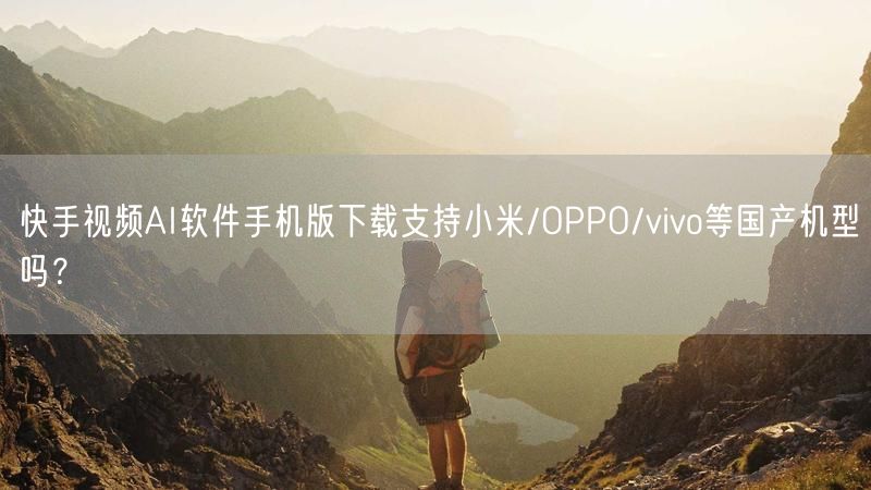 快手视频AI软件手机版下载支持小米/OPPO/vivo等国产机型吗？