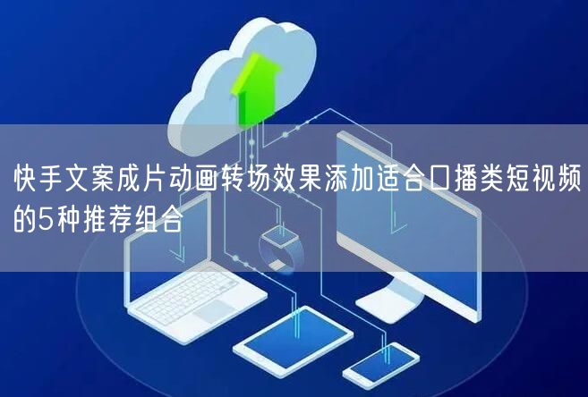 快手文案成片动画转场效果添加适合口播类短视频的5种推荐组合