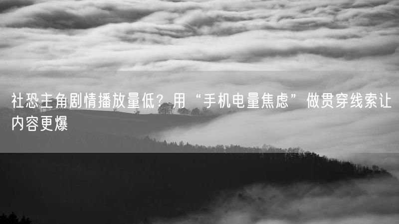 社恐主角剧情播放量低？用“手机电量焦虑”做贯穿线索让内容更爆