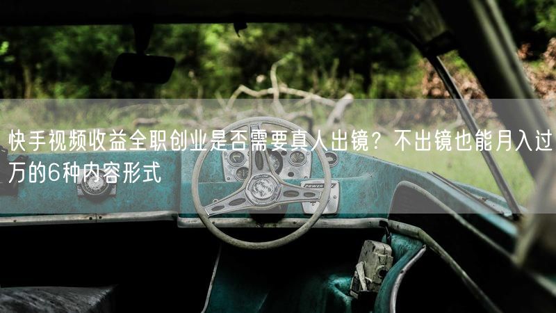 快手视频收益全职创业是否需要真人出镜？不出镜也能月入过万的6种内容形式