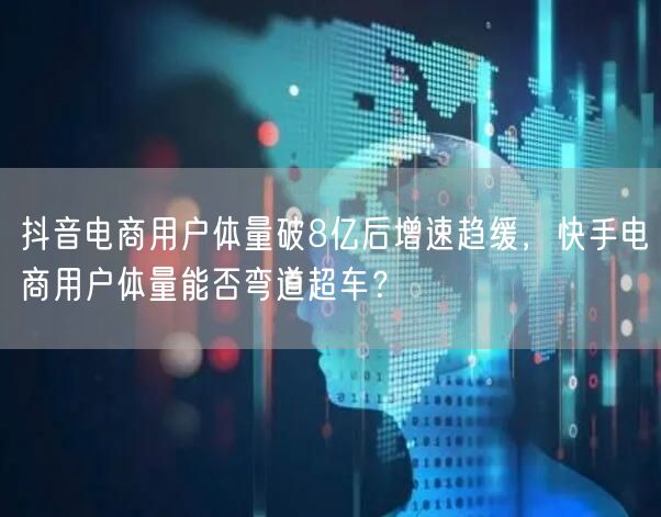 抖音电商用户体量破8亿后增速趋缓，快手电商用户体量能否弯道超车？