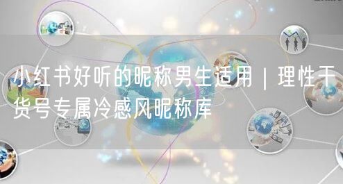 小红书好听的昵称男生适用｜理性干货号专属冷感风昵称库